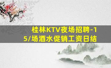桂林KTV夜场招聘-15/场酒水促销工资日结